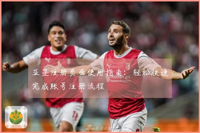 亚星注册页面使用指南：轻松快速完成账号注册流程