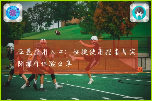 亚星应用入口：快捷使用指南与实际操作体验分享