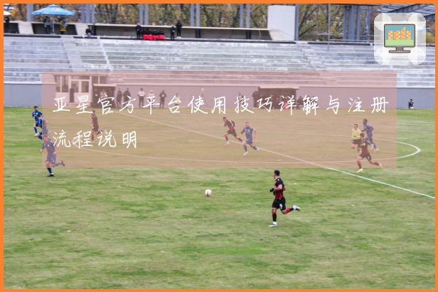 亚星官方平台使用技巧详解与注册流程说明