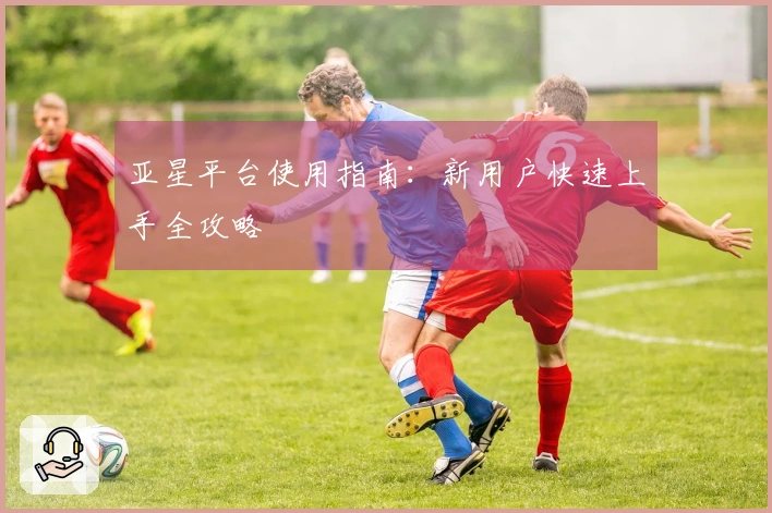 亚星平台使用指南：新用户快速上手全攻略