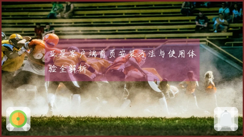 亚星客户端首页安装方法与使用体验全解析