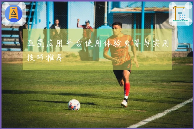 亚星应用平台使用体验分享与实用技巧推荐