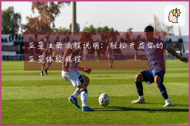 亚星注册流程说明：轻松开启你的亚星体验旅程