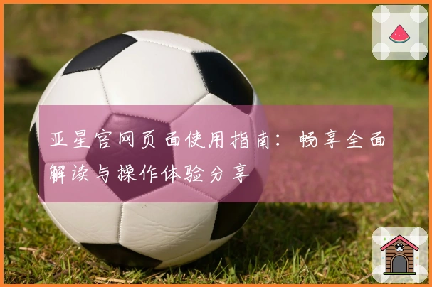 亚星官网页面使用指南：畅享全面解读与操作体验分享