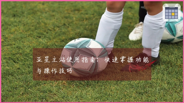 亚星主站使用指南：快速掌握功能与操作技巧