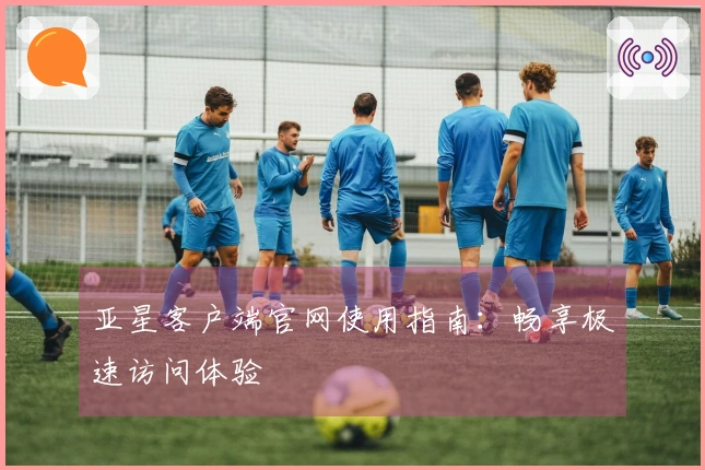 亚星客户端官网使用指南：畅享极速访问体验