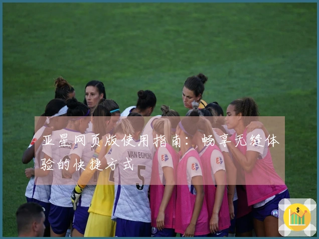 亚星网页版使用指南：畅享无缝体验的快捷方式