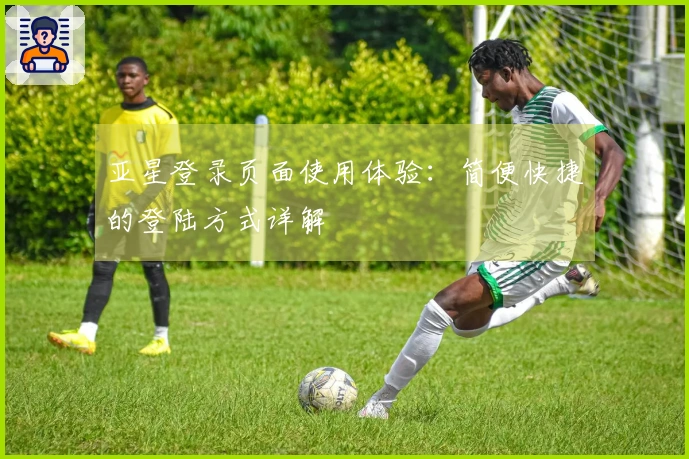 亚星登录页面使用体验：简便快捷的登陆方式详解