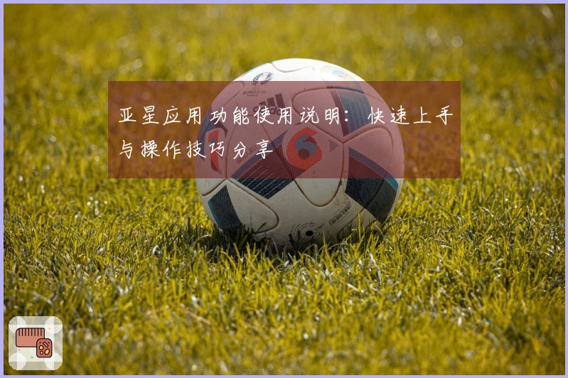 亚星应用功能使用说明：快速上手与操作技巧分享