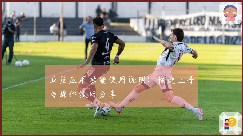 亚星应用功能使用说明：快速上手与操作技巧分享