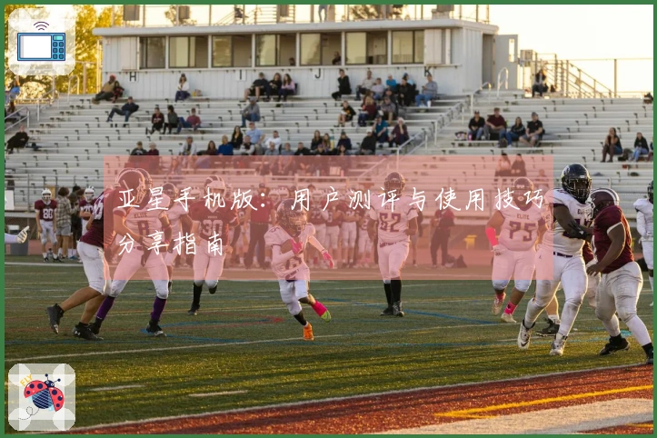 亚星手机版：用户测评与使用技巧分享指南