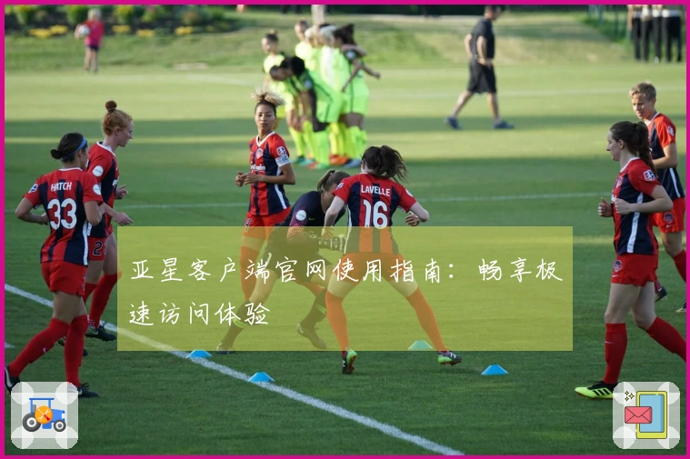亚星客户端官网使用指南：畅享极速访问体验