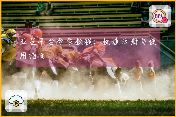 亚星平台登录教程：快速注册与使用指南