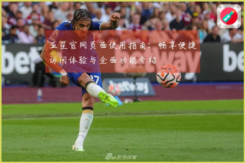 亚星官网页面使用指南：畅享便捷访问体验与全面功能介绍