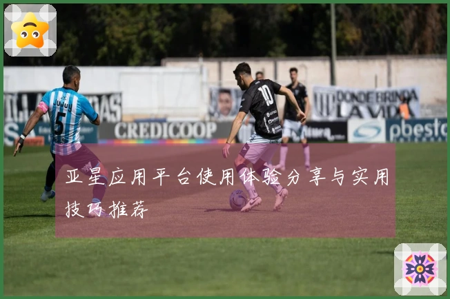亚星应用平台使用体验分享与实用技巧推荐