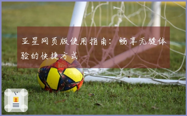亚星网页版使用指南：畅享无缝体验的快捷方式