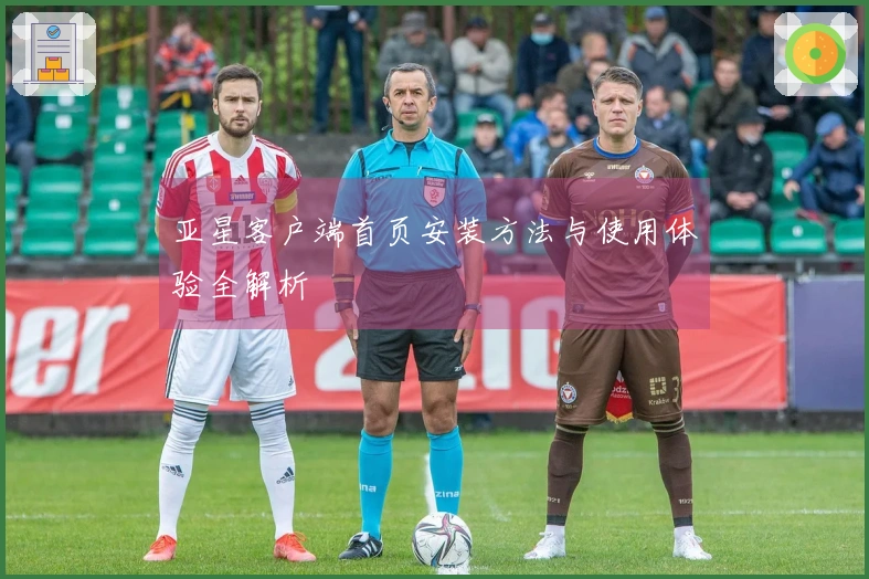 亚星客户端首页安装方法与使用体验全解析