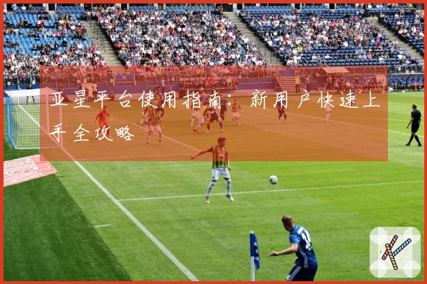 亚星平台使用指南：新用户快速上手全攻略