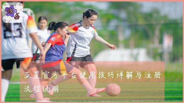 亚星官方平台使用技巧详解与注册流程说明